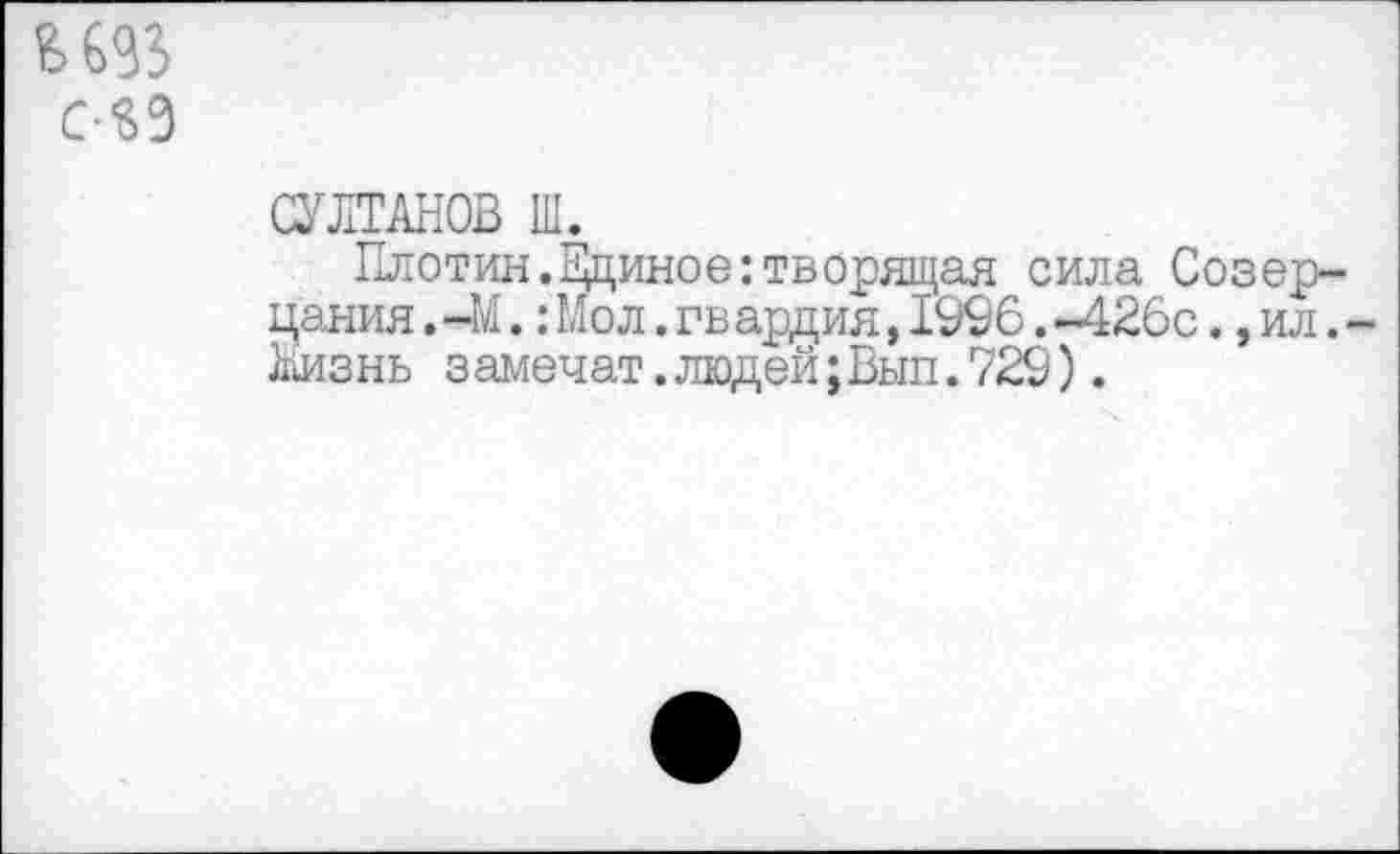 ﻿С-йЗ
СУЛТАНОВ Ш.
Плотин. Выйное:творящая сила Созерцания . -М.: Мол. гв ардия, 1996. -426с., ил. -Низ нь з амечат. людей; Вып. 729).